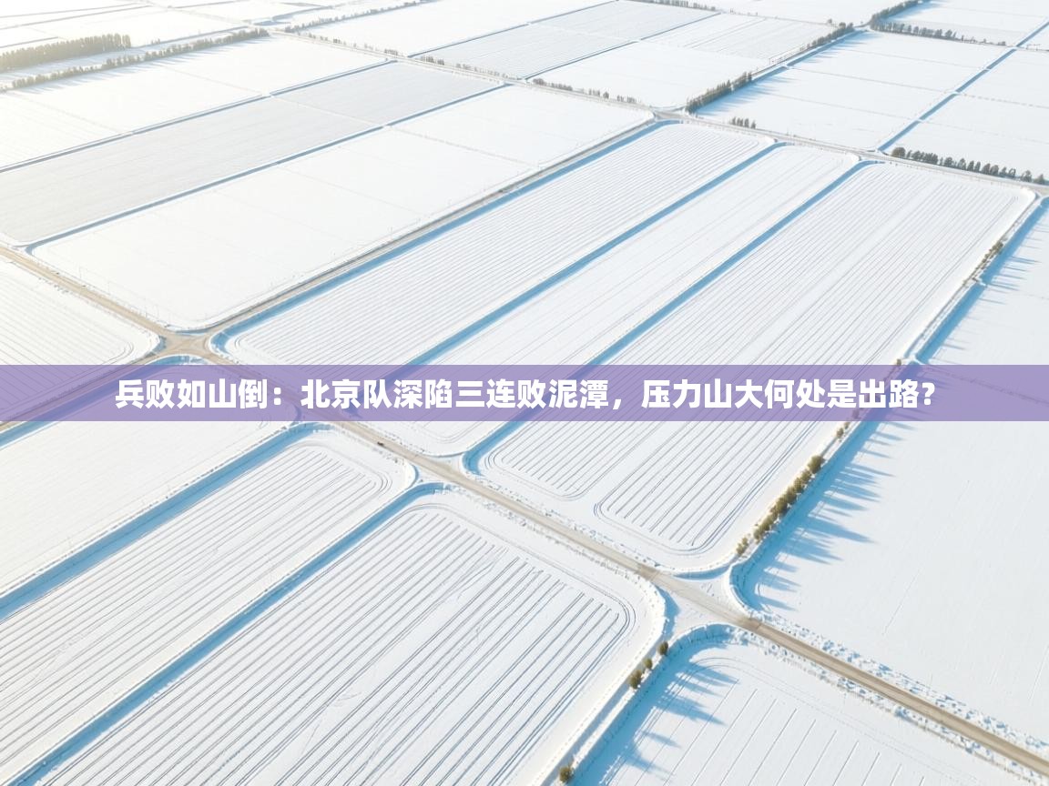 兵败如山倒:北京队深陷三连败泥潭,压力山大何处是出路? 第1张