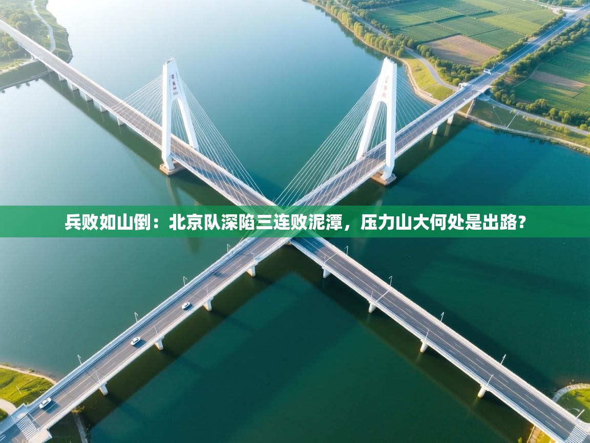 兵败如山倒:北京队深陷三连败泥潭,压力山大何处是出路? 第2张