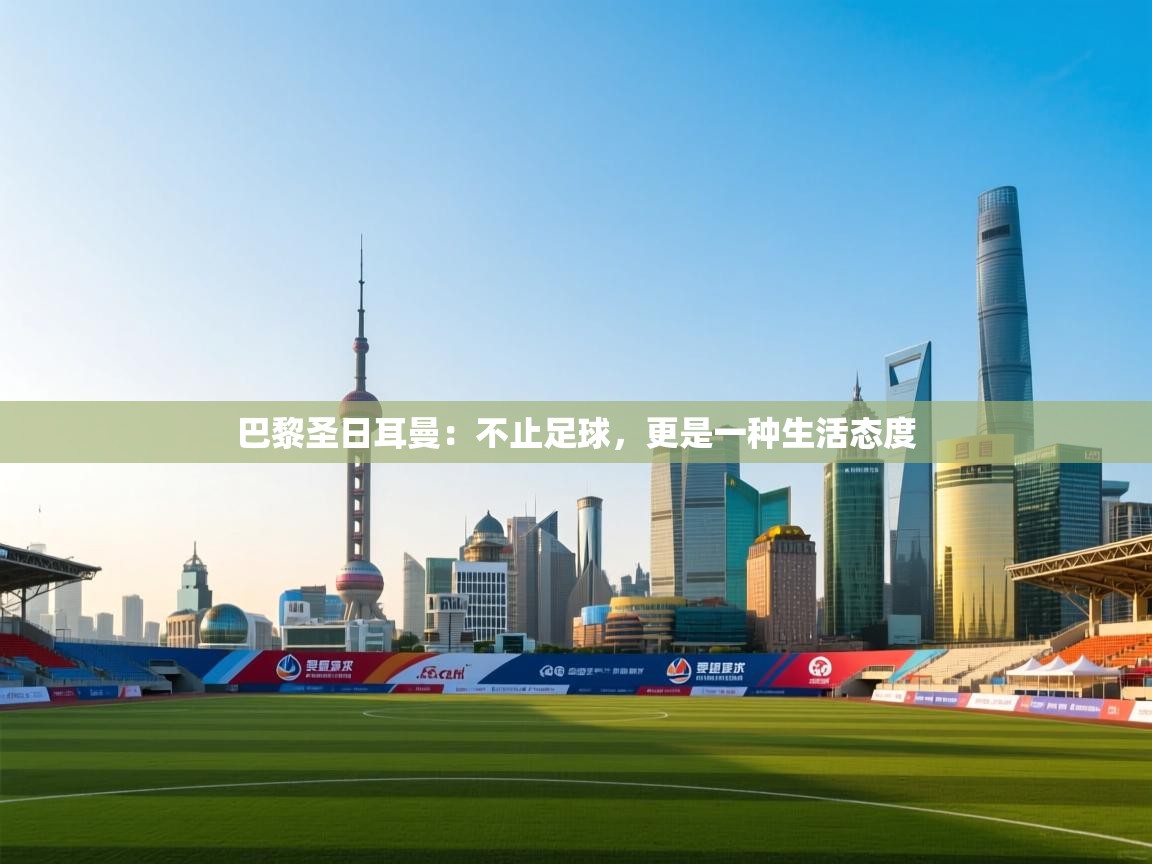 巴黎圣日耳曼:不止足球,更是一种生活态度 第1张