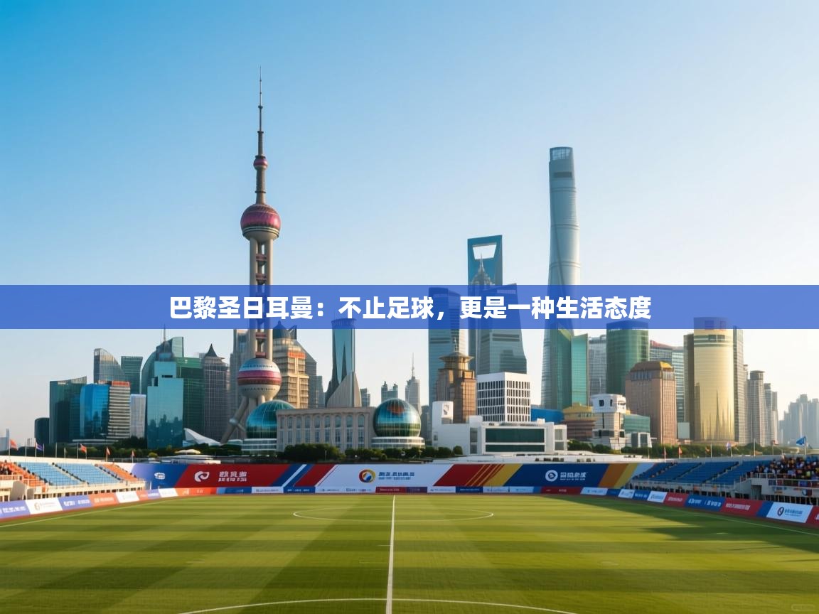 巴黎圣日耳曼:不止足球,更是一种生活态度 第2张