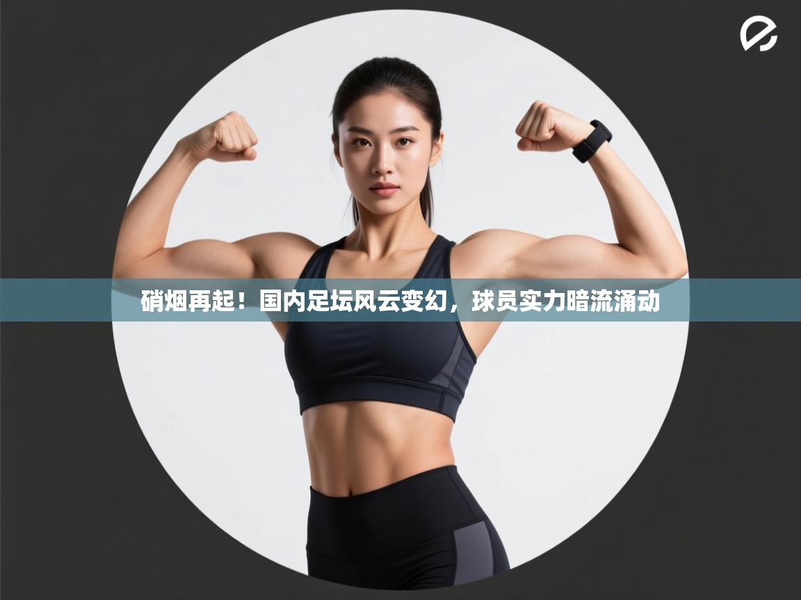 硝烟再起!国内足坛风云变幻,球员实力暗流涌动 第1张