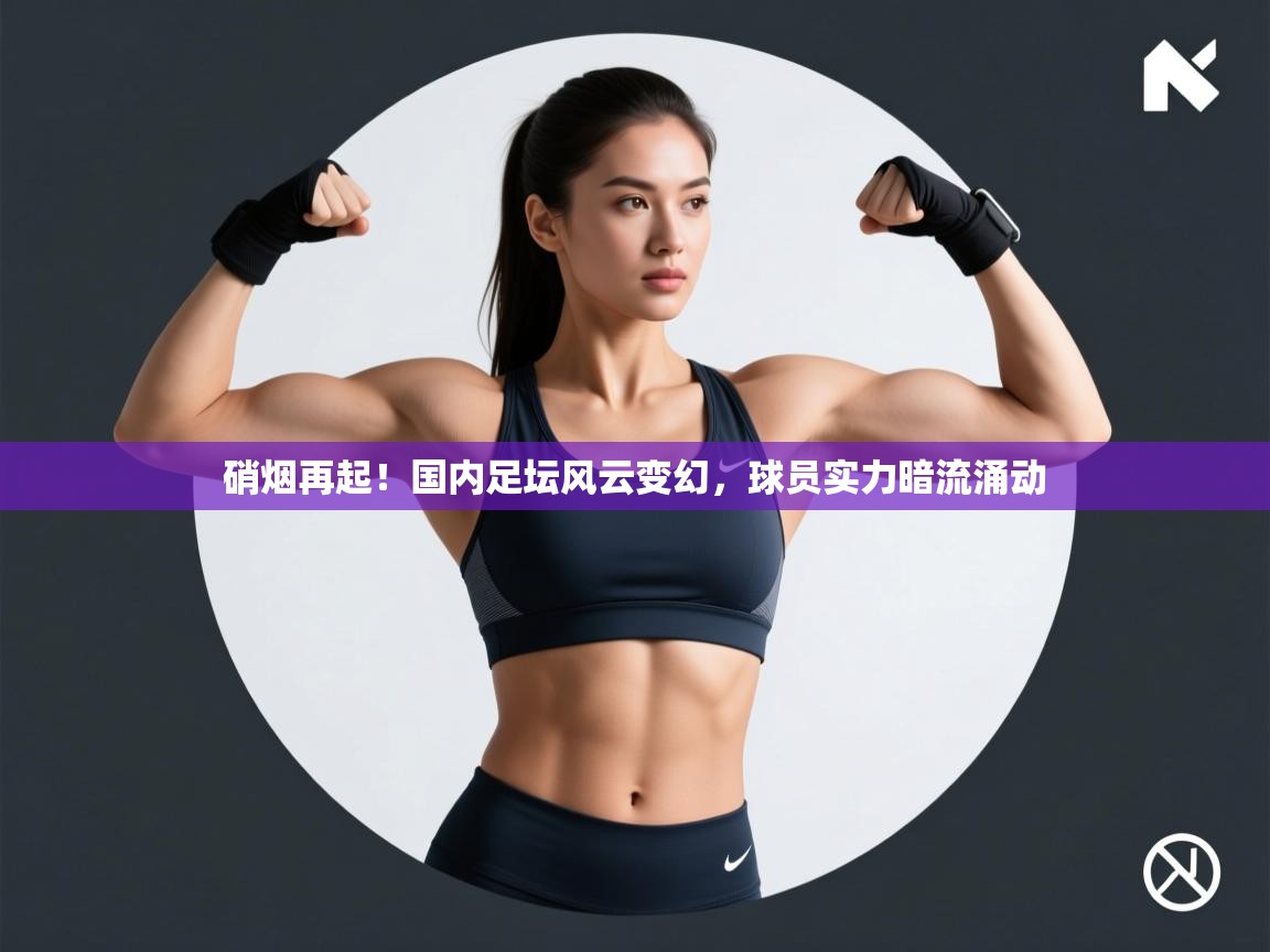 硝烟再起!国内足坛风云变幻,球员实力暗流涌动 第2张