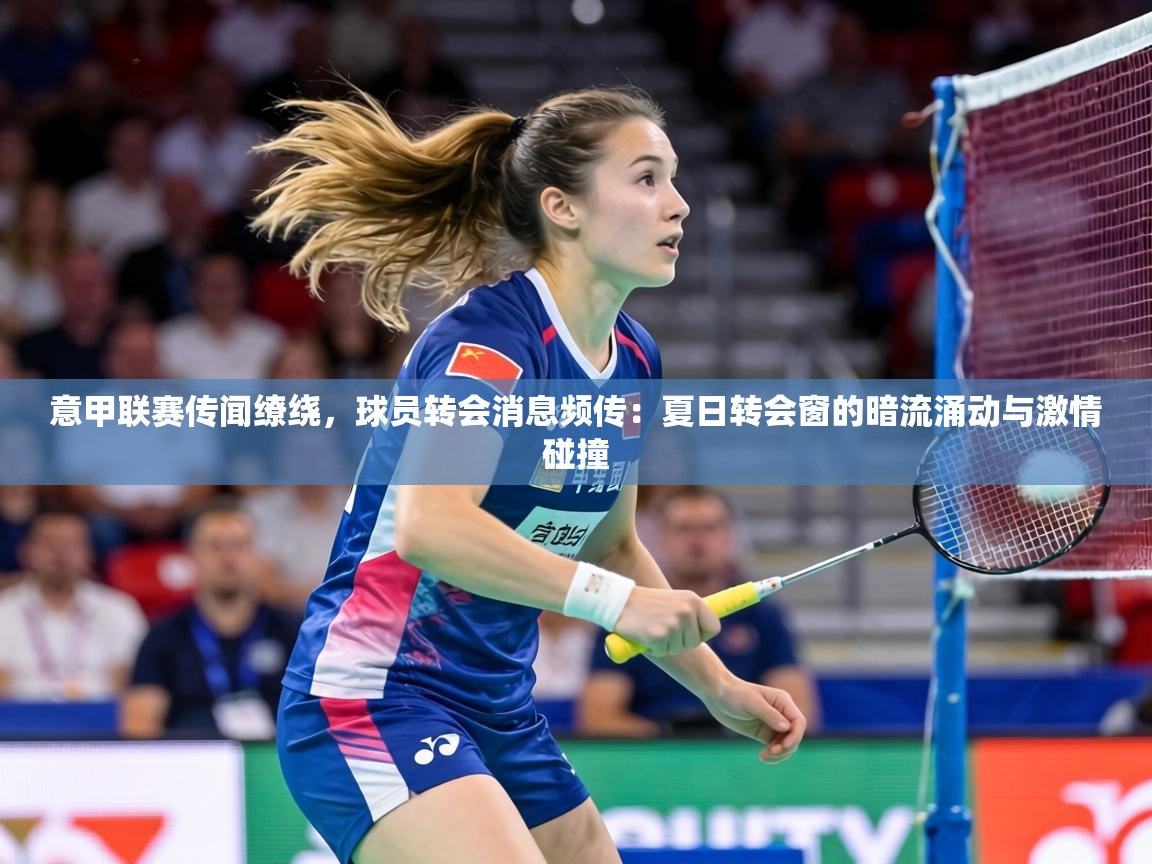 意甲联赛传闻缭绕，球员转会消息频传：夏日转会窗的暗流涌动与激情碰撞  第1张