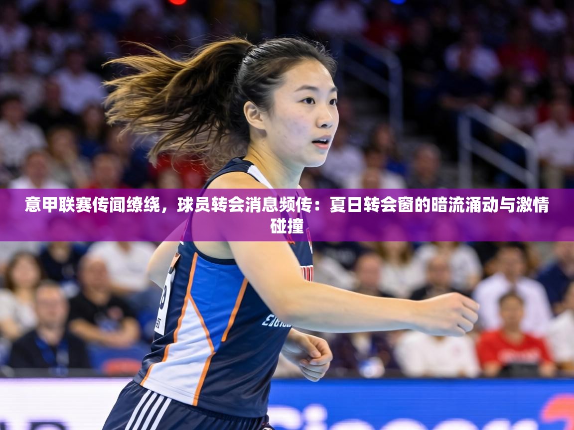 意甲联赛传闻缭绕，球员转会消息频传：夏日转会窗的暗流涌动与激情碰撞  第2张